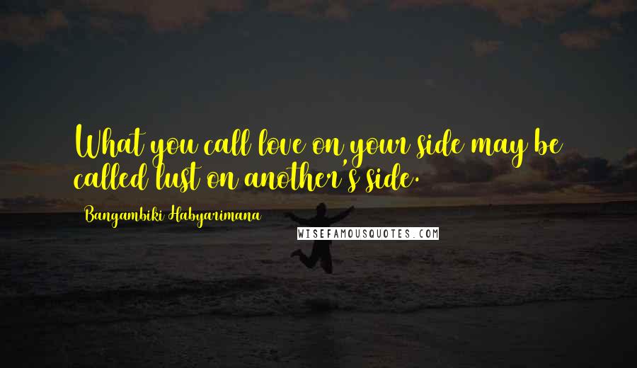 Bangambiki Habyarimana Quotes: What you call love on your side may be called lust on another's side.