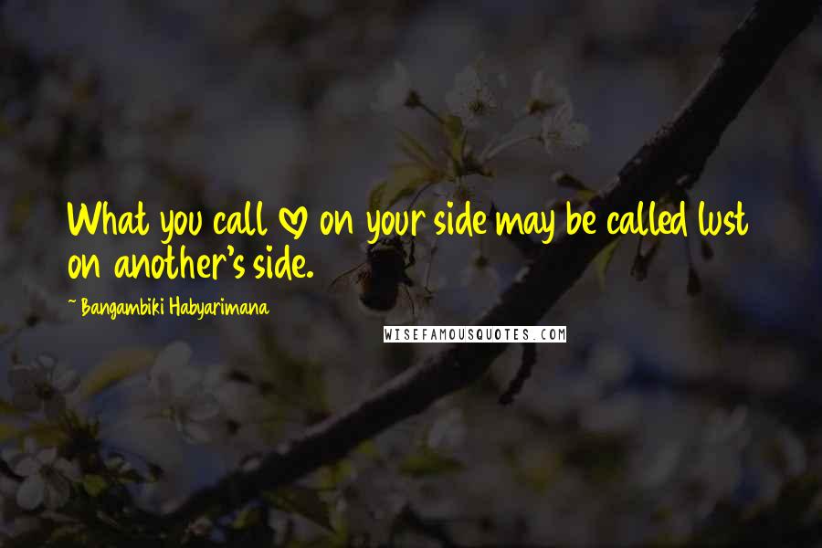 Bangambiki Habyarimana Quotes: What you call love on your side may be called lust on another's side.