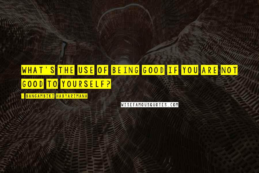 Bangambiki Habyarimana Quotes: What's the use of being good if you are not good to yourself?