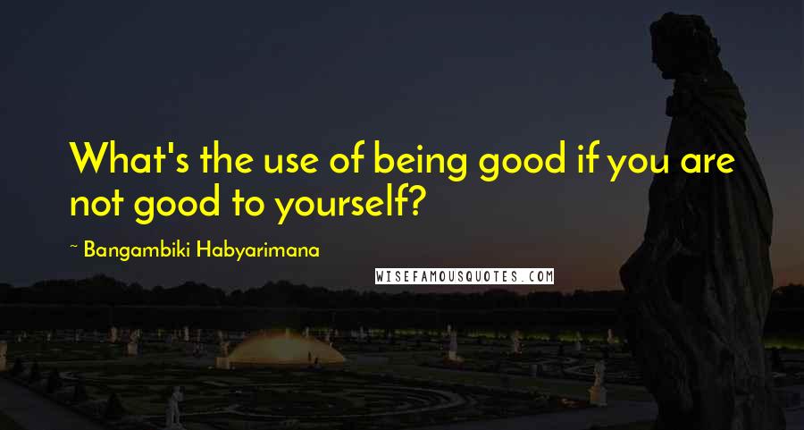 Bangambiki Habyarimana Quotes: What's the use of being good if you are not good to yourself?