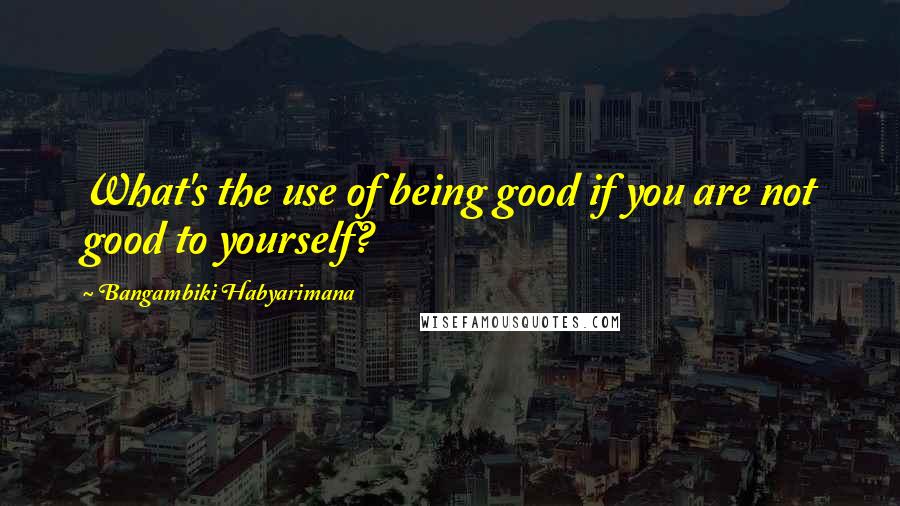 Bangambiki Habyarimana Quotes: What's the use of being good if you are not good to yourself?