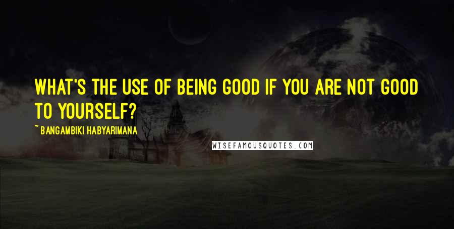 Bangambiki Habyarimana Quotes: What's the use of being good if you are not good to yourself?