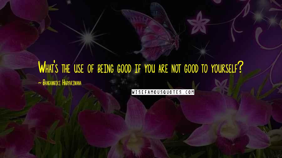 Bangambiki Habyarimana Quotes: What's the use of being good if you are not good to yourself?