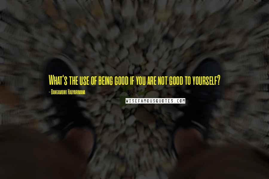 Bangambiki Habyarimana Quotes: What's the use of being good if you are not good to yourself?