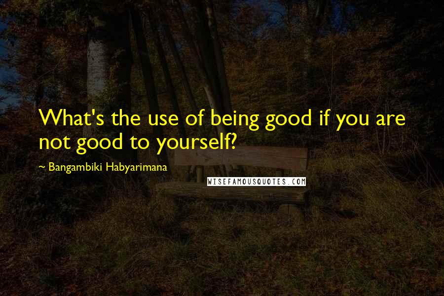 Bangambiki Habyarimana Quotes: What's the use of being good if you are not good to yourself?