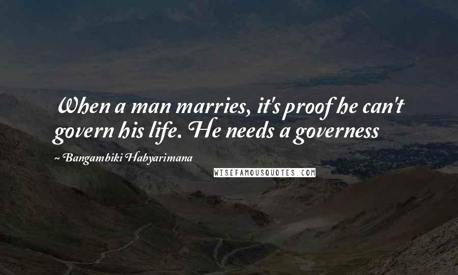 Bangambiki Habyarimana Quotes: When a man marries, it's proof he can't govern his life. He needs a governess