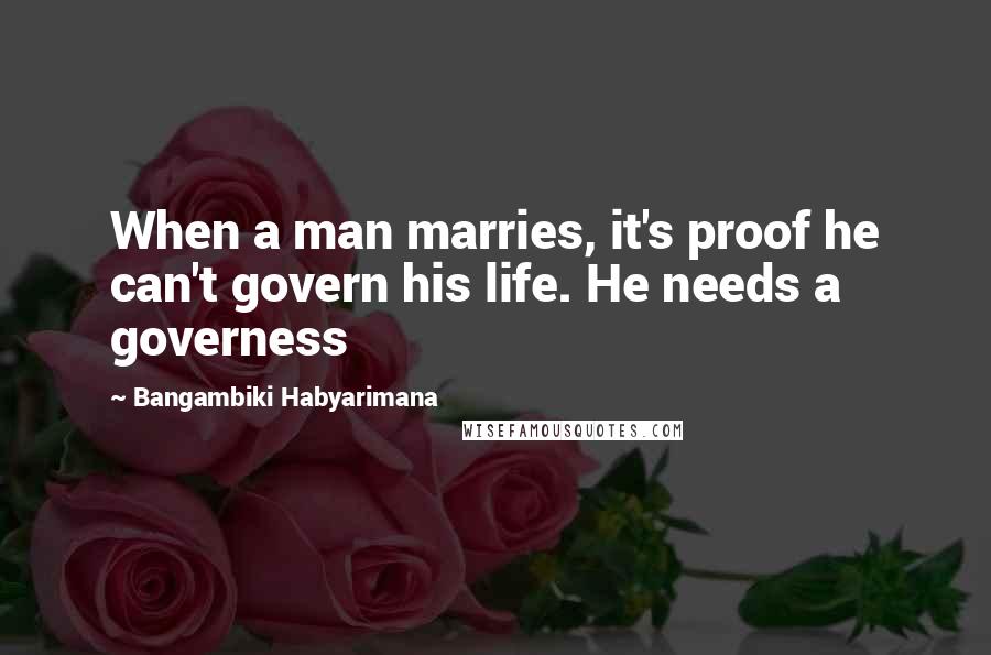 Bangambiki Habyarimana Quotes: When a man marries, it's proof he can't govern his life. He needs a governess