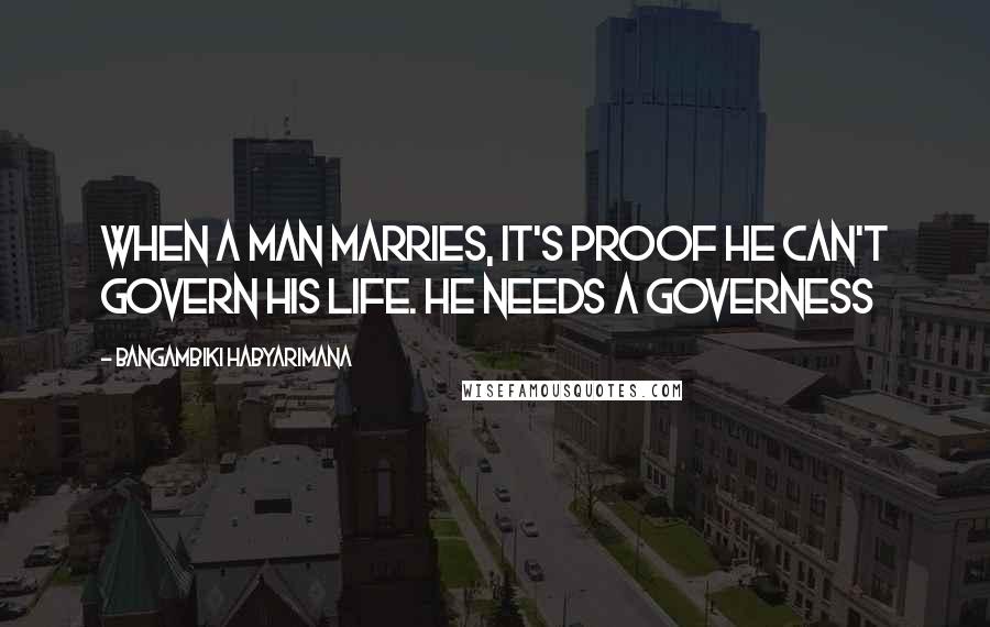 Bangambiki Habyarimana Quotes: When a man marries, it's proof he can't govern his life. He needs a governess