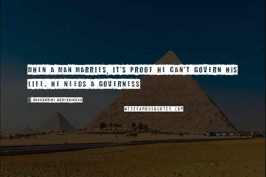 Bangambiki Habyarimana Quotes: When a man marries, it's proof he can't govern his life. He needs a governess