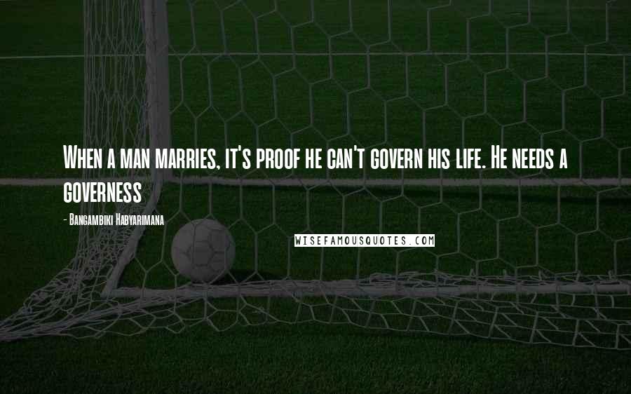 Bangambiki Habyarimana Quotes: When a man marries, it's proof he can't govern his life. He needs a governess