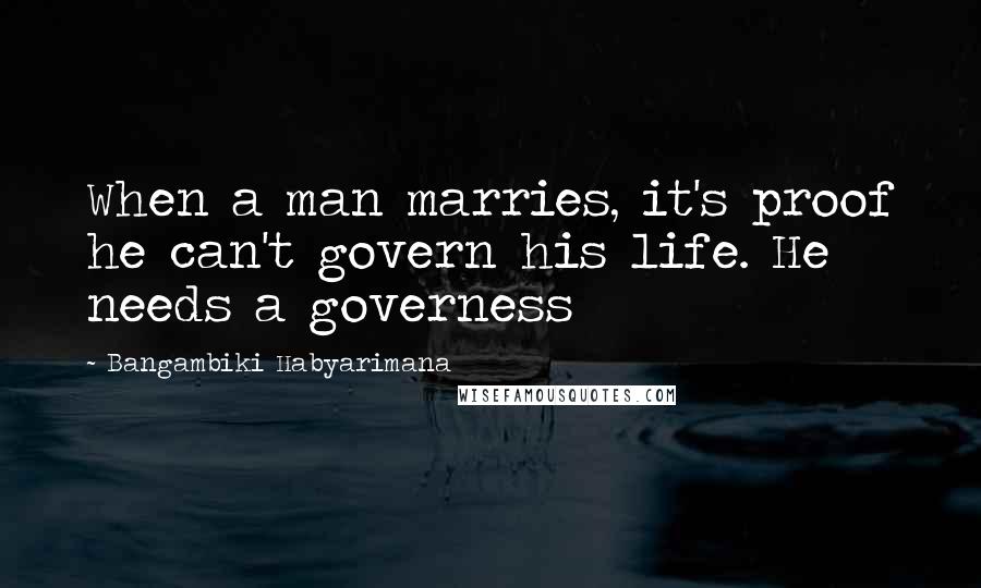 Bangambiki Habyarimana Quotes: When a man marries, it's proof he can't govern his life. He needs a governess