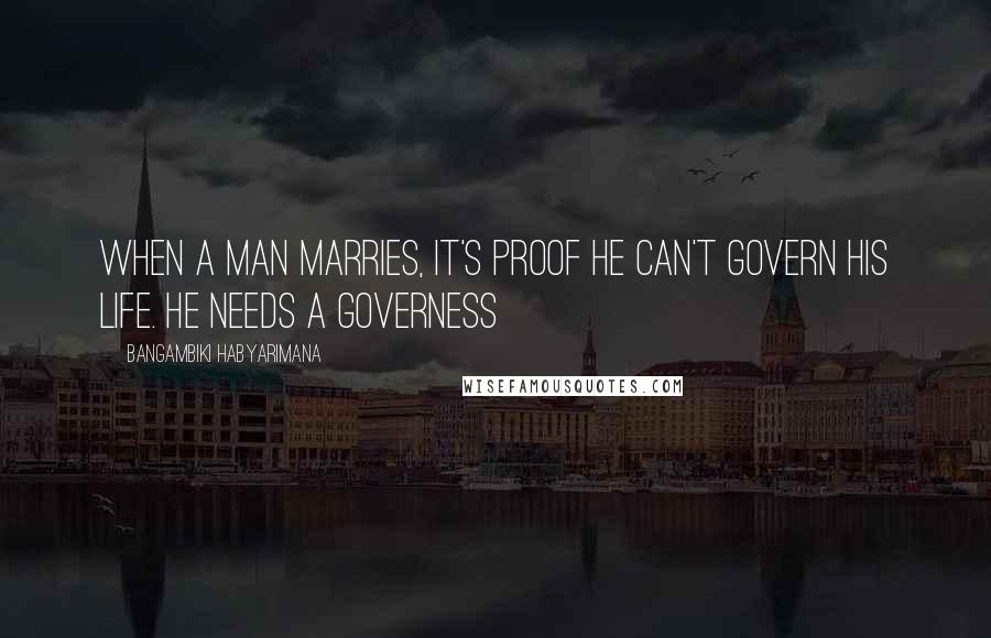 Bangambiki Habyarimana Quotes: When a man marries, it's proof he can't govern his life. He needs a governess