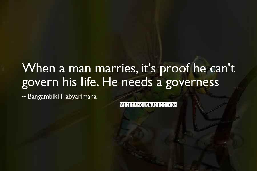Bangambiki Habyarimana Quotes: When a man marries, it's proof he can't govern his life. He needs a governess