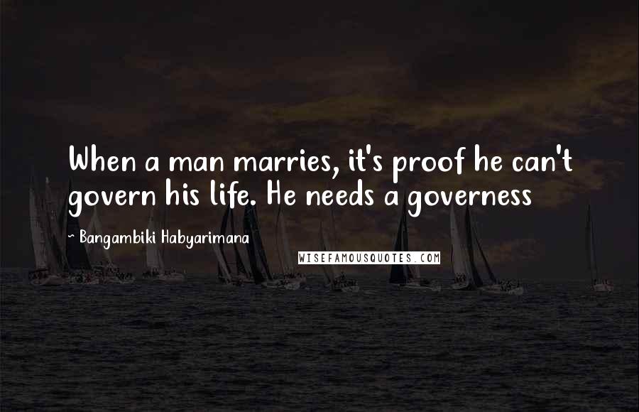 Bangambiki Habyarimana Quotes: When a man marries, it's proof he can't govern his life. He needs a governess