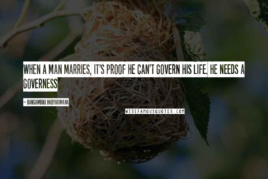 Bangambiki Habyarimana Quotes: When a man marries, it's proof he can't govern his life. He needs a governess