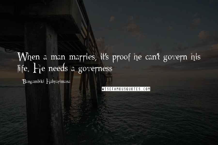 Bangambiki Habyarimana Quotes: When a man marries, it's proof he can't govern his life. He needs a governess