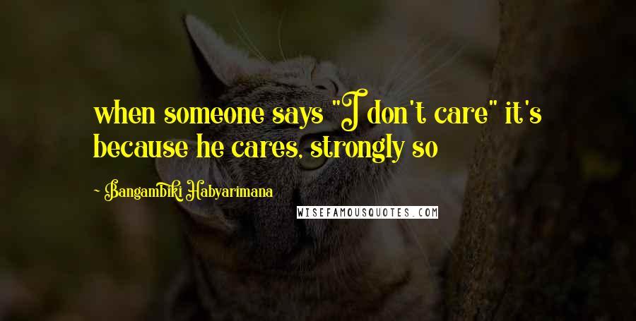 Bangambiki Habyarimana Quotes: when someone says "I don't care" it's because he cares, strongly so