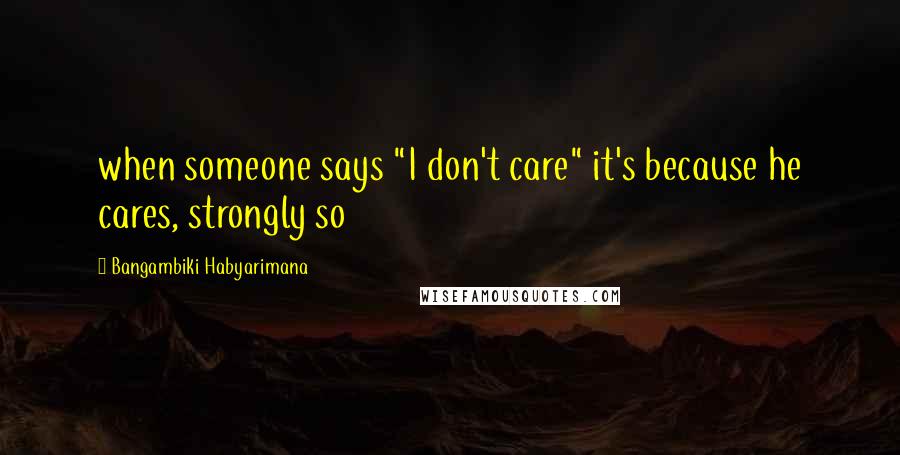 Bangambiki Habyarimana Quotes: when someone says "I don't care" it's because he cares, strongly so