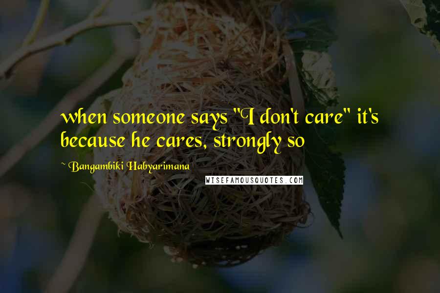 Bangambiki Habyarimana Quotes: when someone says "I don't care" it's because he cares, strongly so