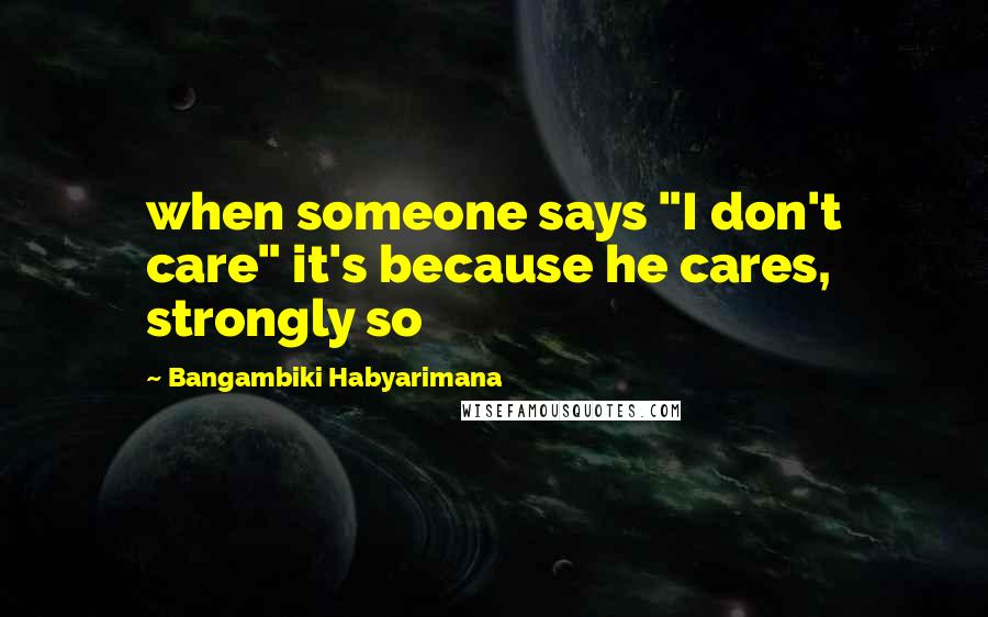 Bangambiki Habyarimana Quotes: when someone says "I don't care" it's because he cares, strongly so
