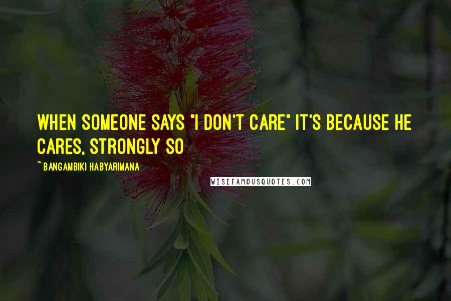 Bangambiki Habyarimana Quotes: when someone says "I don't care" it's because he cares, strongly so