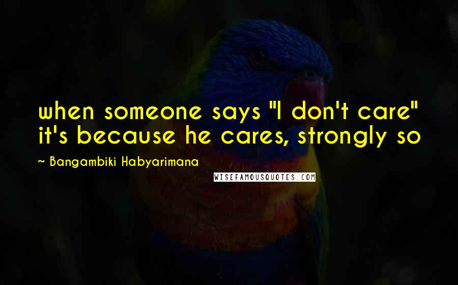 Bangambiki Habyarimana Quotes: when someone says "I don't care" it's because he cares, strongly so