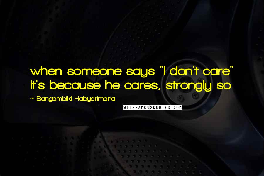 Bangambiki Habyarimana Quotes: when someone says "I don't care" it's because he cares, strongly so