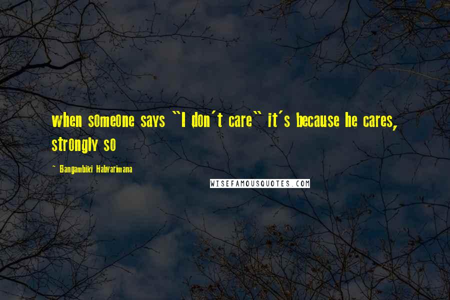 Bangambiki Habyarimana Quotes: when someone says "I don't care" it's because he cares, strongly so