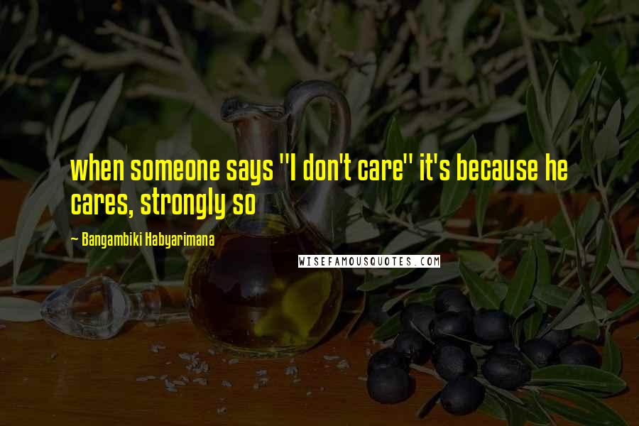 Bangambiki Habyarimana Quotes: when someone says "I don't care" it's because he cares, strongly so