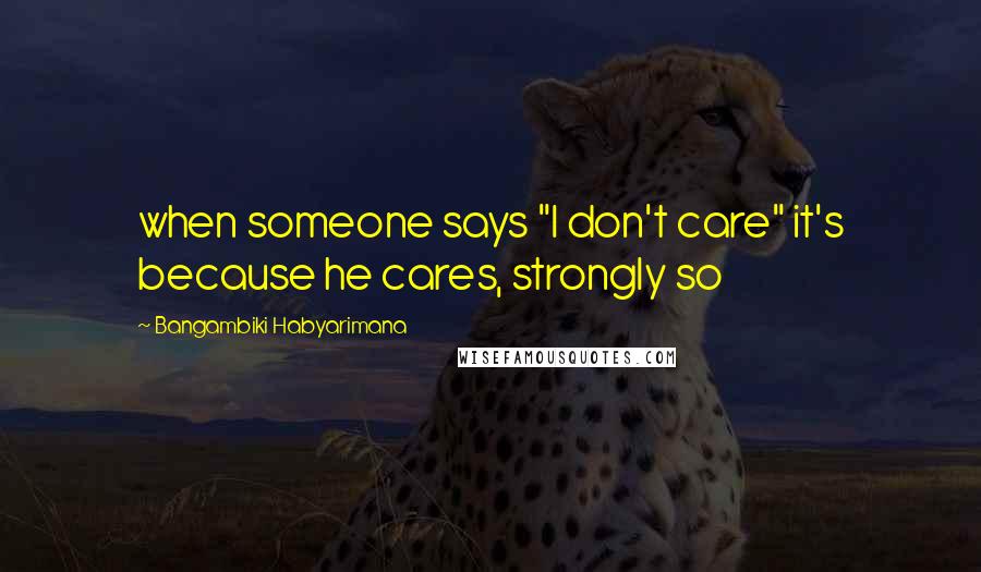 Bangambiki Habyarimana Quotes: when someone says "I don't care" it's because he cares, strongly so