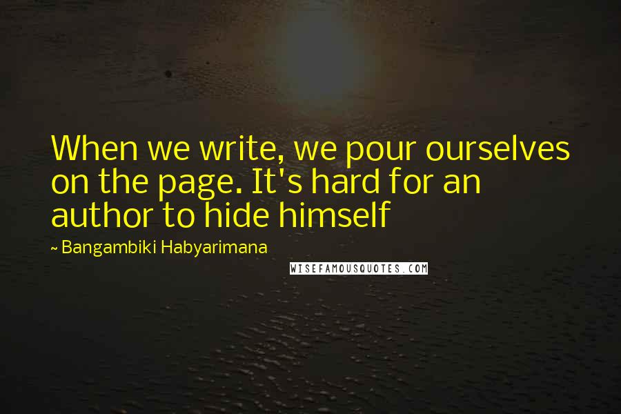 Bangambiki Habyarimana Quotes: When we write, we pour ourselves on the page. It's hard for an author to hide himself