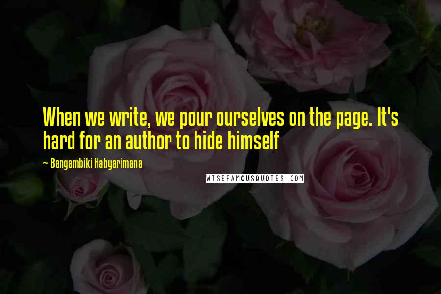 Bangambiki Habyarimana Quotes: When we write, we pour ourselves on the page. It's hard for an author to hide himself