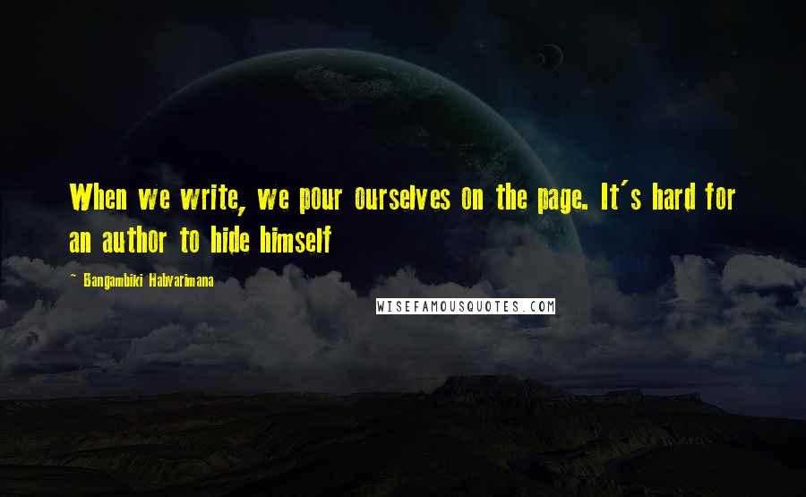 Bangambiki Habyarimana Quotes: When we write, we pour ourselves on the page. It's hard for an author to hide himself