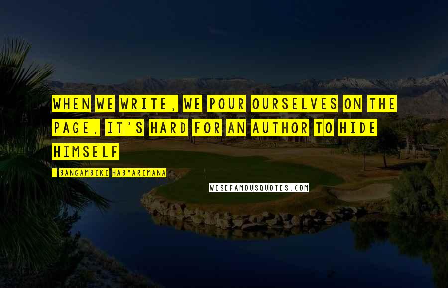 Bangambiki Habyarimana Quotes: When we write, we pour ourselves on the page. It's hard for an author to hide himself