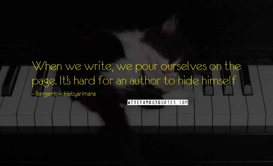 Bangambiki Habyarimana Quotes: When we write, we pour ourselves on the page. It's hard for an author to hide himself