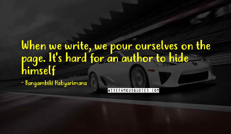 Bangambiki Habyarimana Quotes: When we write, we pour ourselves on the page. It's hard for an author to hide himself