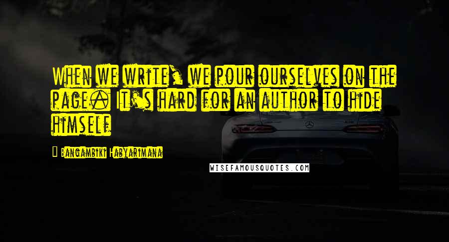 Bangambiki Habyarimana Quotes: When we write, we pour ourselves on the page. It's hard for an author to hide himself