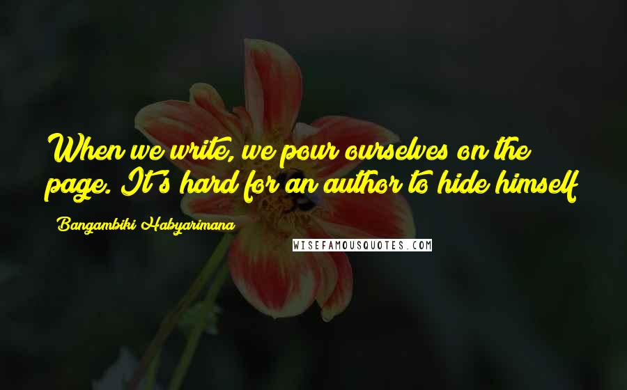Bangambiki Habyarimana Quotes: When we write, we pour ourselves on the page. It's hard for an author to hide himself