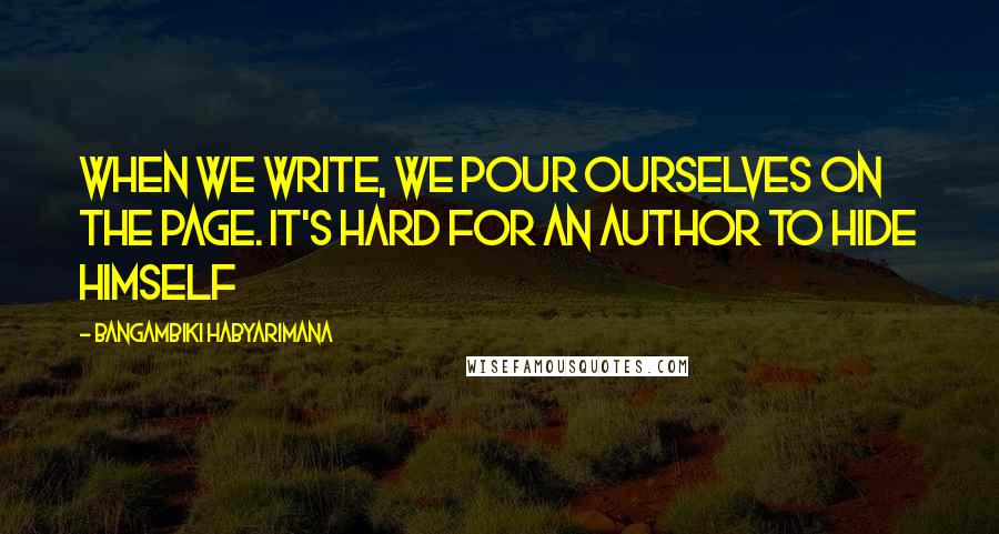 Bangambiki Habyarimana Quotes: When we write, we pour ourselves on the page. It's hard for an author to hide himself