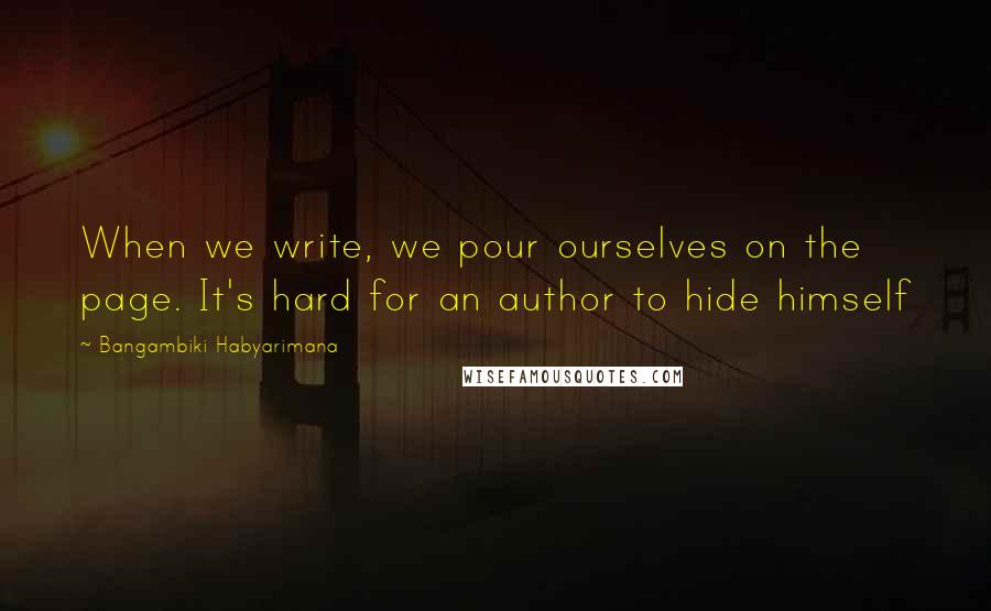 Bangambiki Habyarimana Quotes: When we write, we pour ourselves on the page. It's hard for an author to hide himself