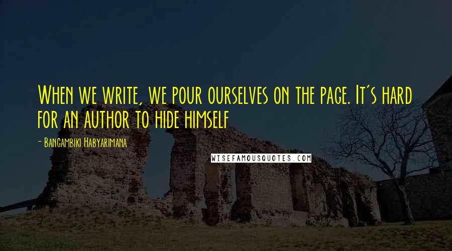 Bangambiki Habyarimana Quotes: When we write, we pour ourselves on the page. It's hard for an author to hide himself