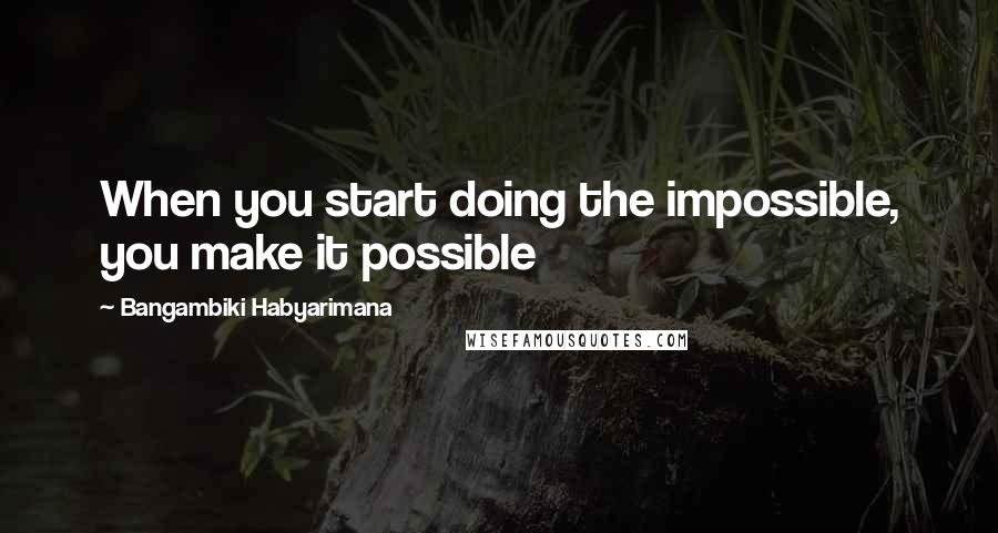 Bangambiki Habyarimana Quotes: When you start doing the impossible, you make it possible