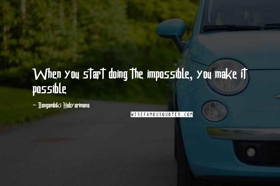 Bangambiki Habyarimana Quotes: When you start doing the impossible, you make it possible