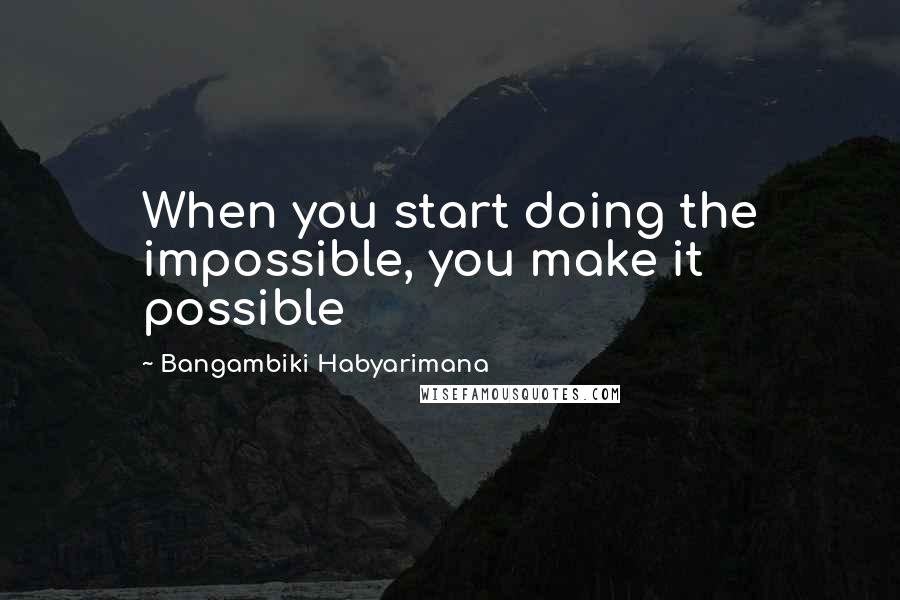 Bangambiki Habyarimana Quotes: When you start doing the impossible, you make it possible