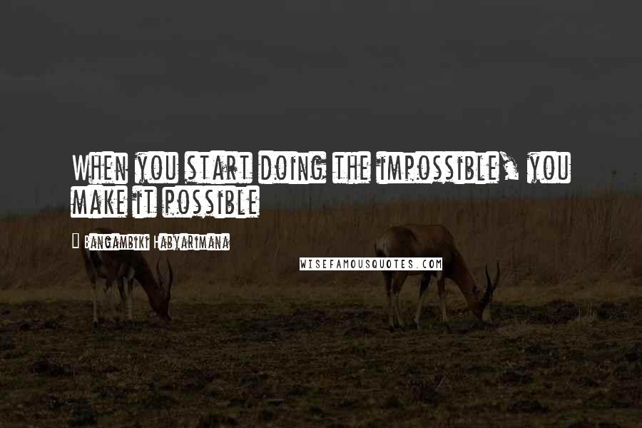 Bangambiki Habyarimana Quotes: When you start doing the impossible, you make it possible