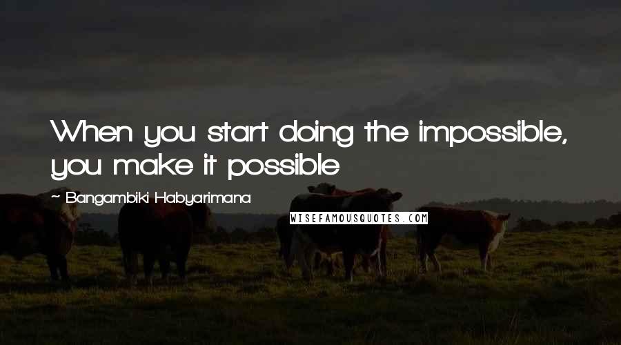 Bangambiki Habyarimana Quotes: When you start doing the impossible, you make it possible