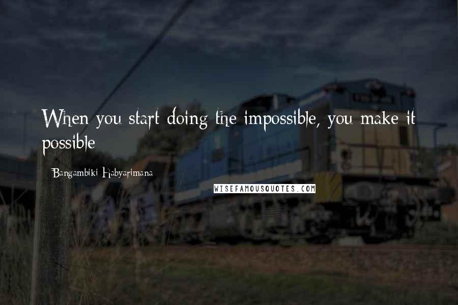 Bangambiki Habyarimana Quotes: When you start doing the impossible, you make it possible