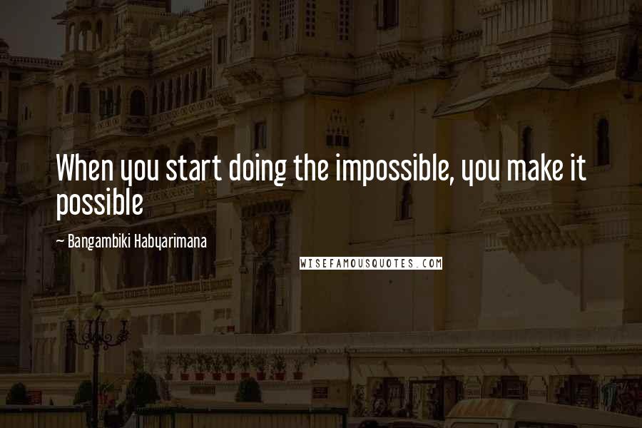 Bangambiki Habyarimana Quotes: When you start doing the impossible, you make it possible