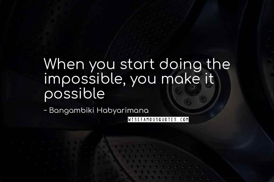 Bangambiki Habyarimana Quotes: When you start doing the impossible, you make it possible