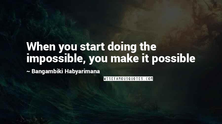 Bangambiki Habyarimana Quotes: When you start doing the impossible, you make it possible